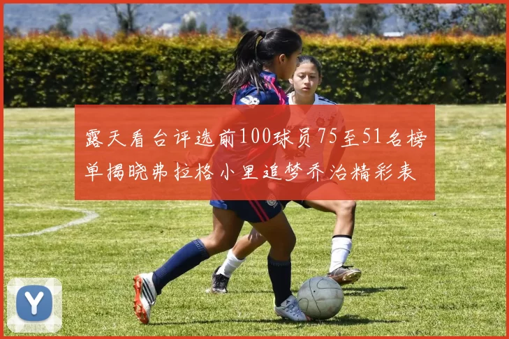 露天看台评选前100球员75至51名榜单揭晓弗拉格小里追梦乔治精彩表现