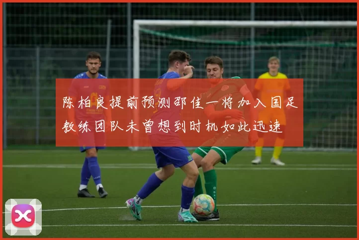 陈柏良提前预测邵佳一将加入国足教练团队未曾想到时机如此迅速