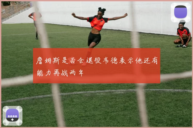 詹姆斯是否会退役韦德表示他还有能力再战两年