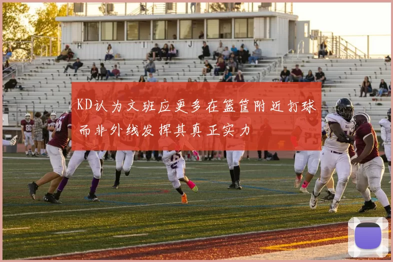 KD认为文班应更多在篮筐附近打球而非外线发挥其真正实力