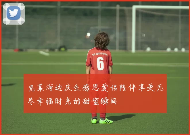 克莱海边庆生感恩爱侣陪伴享受无尽幸福时光的甜蜜瞬间