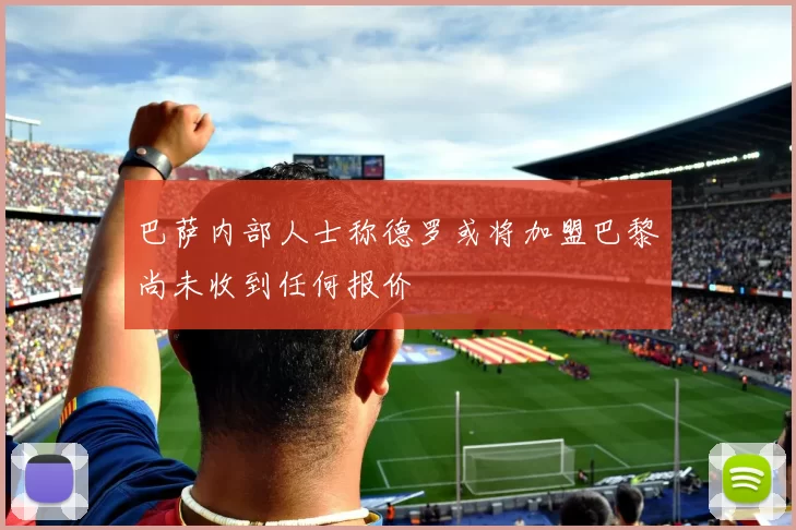 巴萨内部人士称德罗或将加盟巴黎尚未收到任何报价