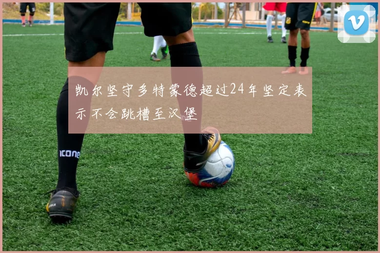 凯尔坚守多特蒙德超过24年坚定表示不会跳槽至汉堡