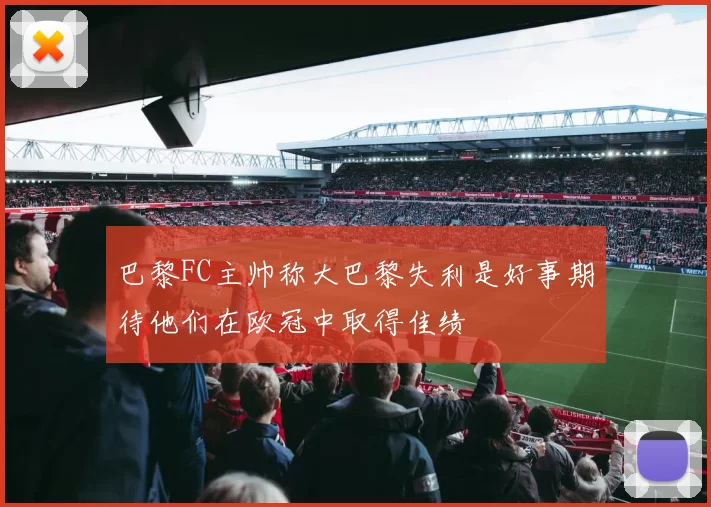 巴黎FC主帅称大巴黎失利是好事期待他们在欧冠中取得佳绩