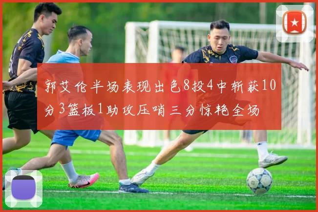 郭艾伦半场表现出色8投4中斩获10分3篮板1助攻压哨三分惊艳全场