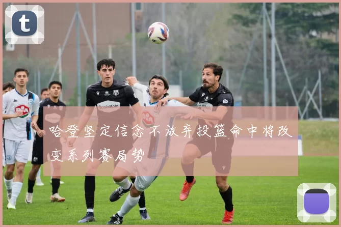 哈登坚定信念不放弃投篮命中将改变系列赛局势