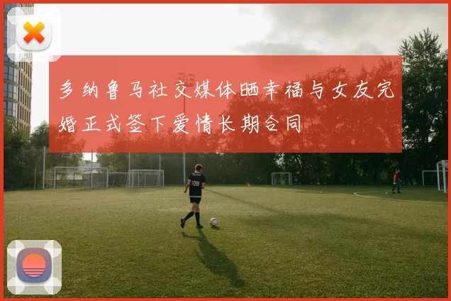 多纳鲁马社交媒体晒幸福与女友完婚正式签下爱情长期合同