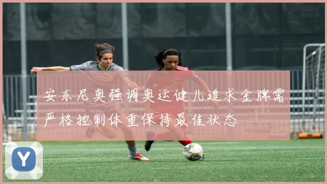 安东尼奥强调奥运健儿追求金牌需严格控制体重保持最佳状态