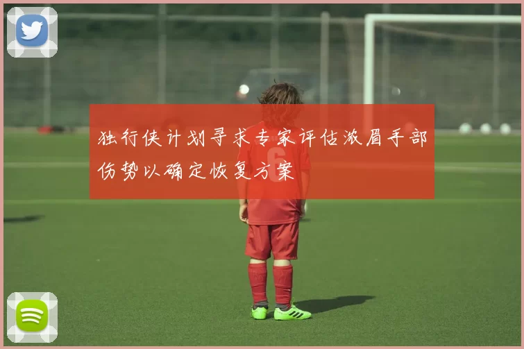 独行侠计划寻求专家评估浓眉手部伤势以确定恢复方案