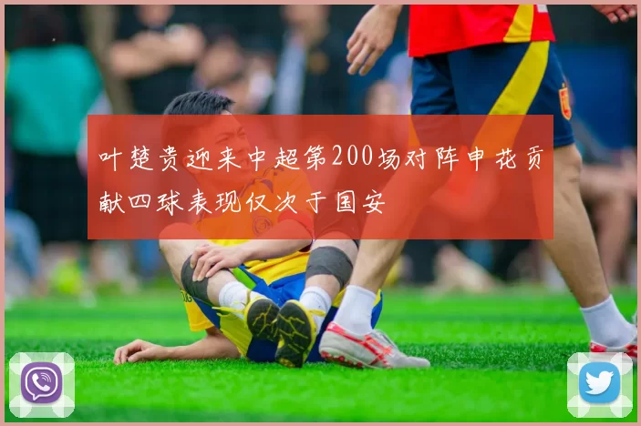 叶楚贵迎来中超第200场对阵申花贡献四球表现仅次于国安