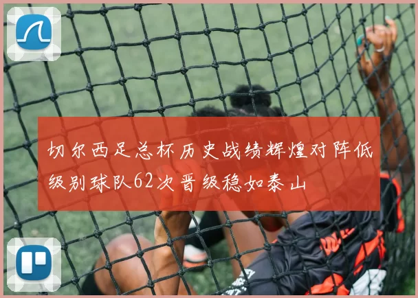 切尔西足总杯历史战绩辉煌对阵低级别球队62次晋级稳如泰山