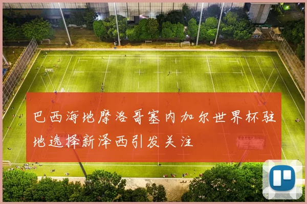 巴西海地摩洛哥塞内加尔世界杯驻地选择新泽西引发关注