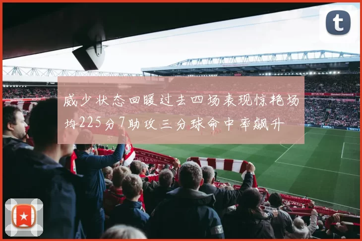 威少状态回暖过去四场表现惊艳场均225分7助攻三分球命中率飙升